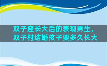 双子座长大后的表现男生，双子村结婚孩子要多久长大