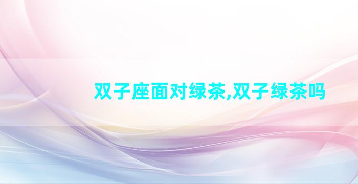 双子座面对绿茶,双子绿茶吗