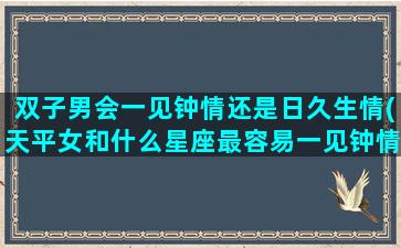 双子男会一见钟情还是日久生情(天平女和什么星座最容易一见钟情)