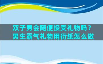 双子男会随便接受礼物吗？男生霸气礼物用衍纸怎么做