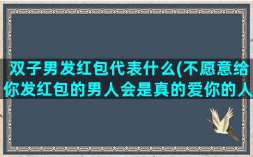 双子男发红包代表什么(不愿意给你发红包的男人会是真的爱你的人吗)