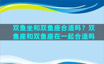 双鱼坐和双鱼座合适吗？双鱼座和双鱼座在一起合适吗