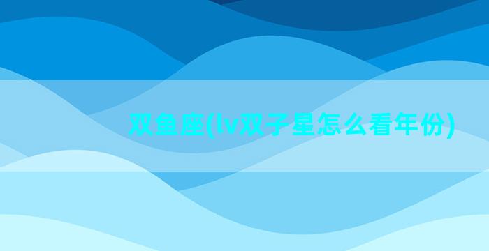 双鱼座(lv双子星怎么看年份)