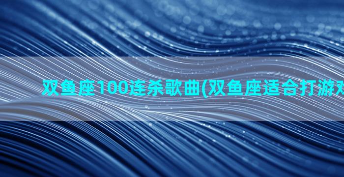 双鱼座100连杀歌曲(双鱼座适合打游戏的歌曲)