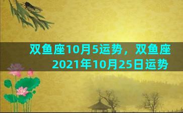 双鱼座10月5运势，双鱼座2021年10月25日运势