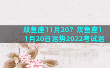 双鱼座11月20？双鱼座11月20日运势2022考试运