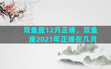 双鱼座12月正缘，双鱼座2021年正缘在几月