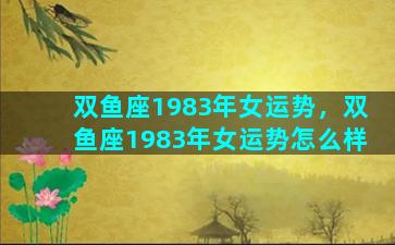 双鱼座1983年女运势，双鱼座1983年女运势怎么样