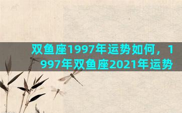 双鱼座1997年运势如何，1997年双鱼座2021年运势