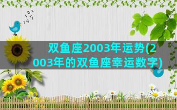 双鱼座2003年运势(2003年的双鱼座幸运数字)