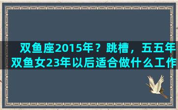 双鱼座2015年？跳槽，五五年双鱼女23年以后适合做什么工作