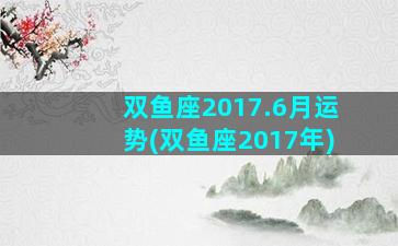 双鱼座2017.6月运势(双鱼座2017年)