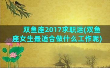 双鱼座2017求职运(双鱼座女生最适合做什么工作呢)