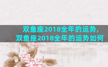 双鱼座2018全年的运势,双鱼座2018全年的运势如何
