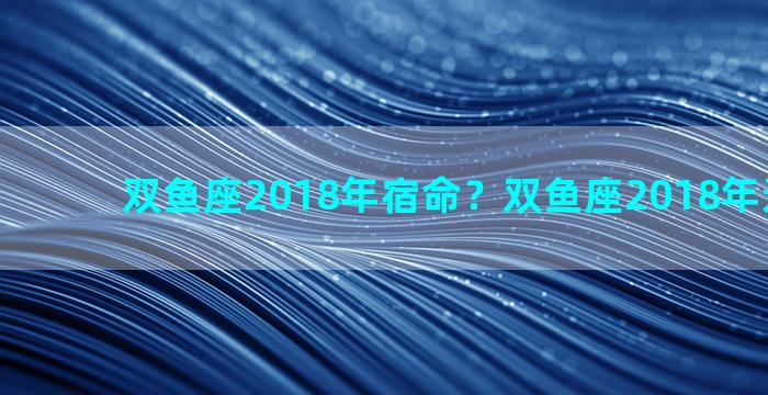 双鱼座2018年宿命？双鱼座2018年运势详解