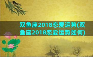 双鱼座2018恋爱运势(双鱼座2018恋爱运势如何)