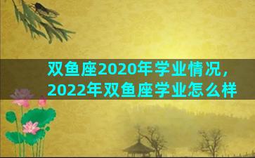 双鱼座2020年学业情况，2022年双鱼座学业怎么样