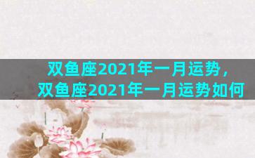 双鱼座2021年一月运势，双鱼座2021年一月运势如何