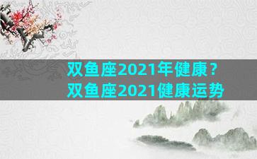 双鱼座2021年健康？双鱼座2021健康运势