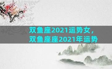 双鱼座2021运势女，双鱼座座2021年运势