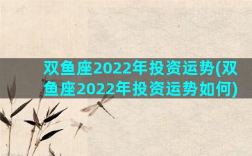 双鱼座2022年投资运势(双鱼座2022年投资运势如何)