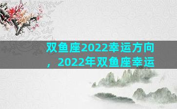 双鱼座2022幸运方向，2022年双鱼座幸运