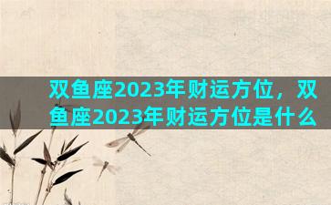 双鱼座2023年财运方位，双鱼座2023年财运方位是什么