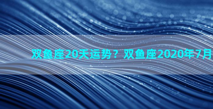 双鱼座20天运势？双鱼座2020年7月运势详解