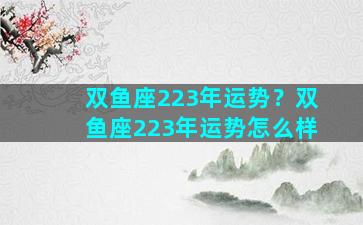 双鱼座223年运势？双鱼座223年运势怎么样