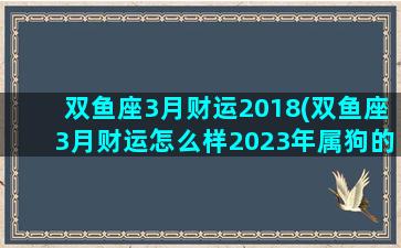 双鱼座3月财运2018(双鱼座3月财运怎么样2023年属狗的双鱼座)