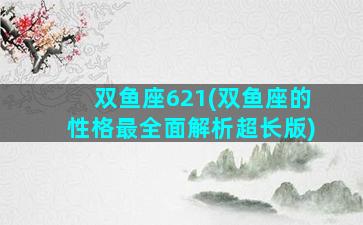 双鱼座621(双鱼座的性格最全面解析超长版)