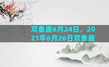 双鱼座6月24日，2021年6月26日双鱼座