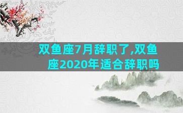 双鱼座7月辞职了,双鱼座2020年适合辞职吗