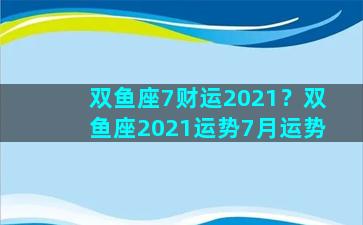 双鱼座7财运2021？双鱼座2021运势7月运势