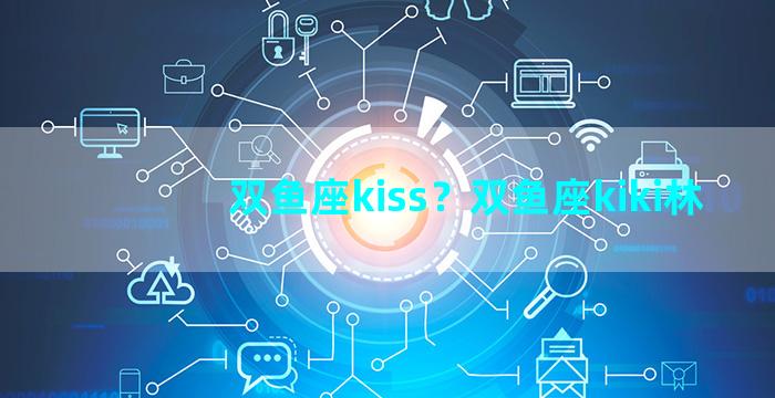 双鱼座kiss？双鱼座kiki林