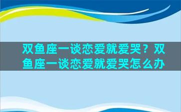 双鱼座一谈恋爱就爱哭？双鱼座一谈恋爱就爱哭怎么办