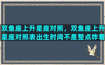 双鱼座上升星座对照，双鱼座上升星座对照表出生时间不是整点咋看