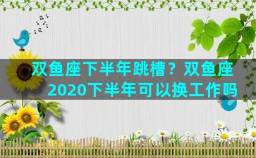 双鱼座下半年跳槽？双鱼座2020下半年可以换工作吗