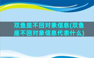 双鱼座不回对象信息(双鱼座不回对象信息代表什么)