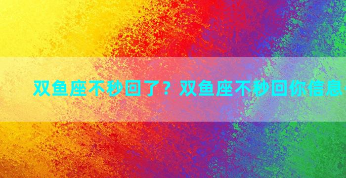 双鱼座不秒回了？双鱼座不秒回你信息代表什么