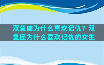 双鱼座为什么喜欢记仇？双鱼座为什么喜欢记仇的女生