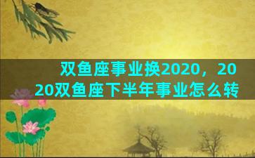 双鱼座事业换2020，2020双鱼座下半年事业怎么转