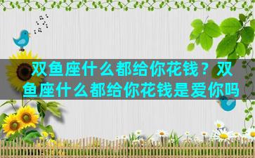 双鱼座什么都给你花钱？双鱼座什么都给你花钱是爱你吗