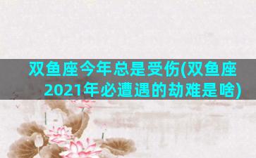 双鱼座今年总是受伤(双鱼座2021年必遭遇的劫难是啥)