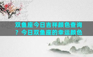 双鱼座今日吉祥颜色查询？今日双鱼座的幸运颜色