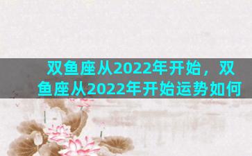 双鱼座从2022年开始，双鱼座从2022年开始运势如何