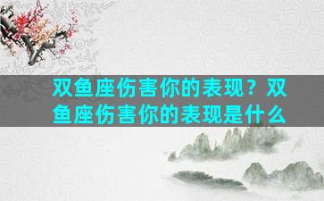 双鱼座伤害你的表现？双鱼座伤害你的表现是什么