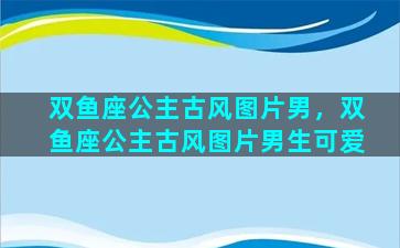 双鱼座公主古风图片男，双鱼座公主古风图片男生可爱