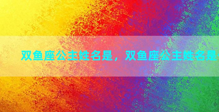 双鱼座公主姓名是，双鱼座公主姓名是什么意思