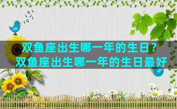 双鱼座出生哪一年的生日？双鱼座出生哪一年的生日最好